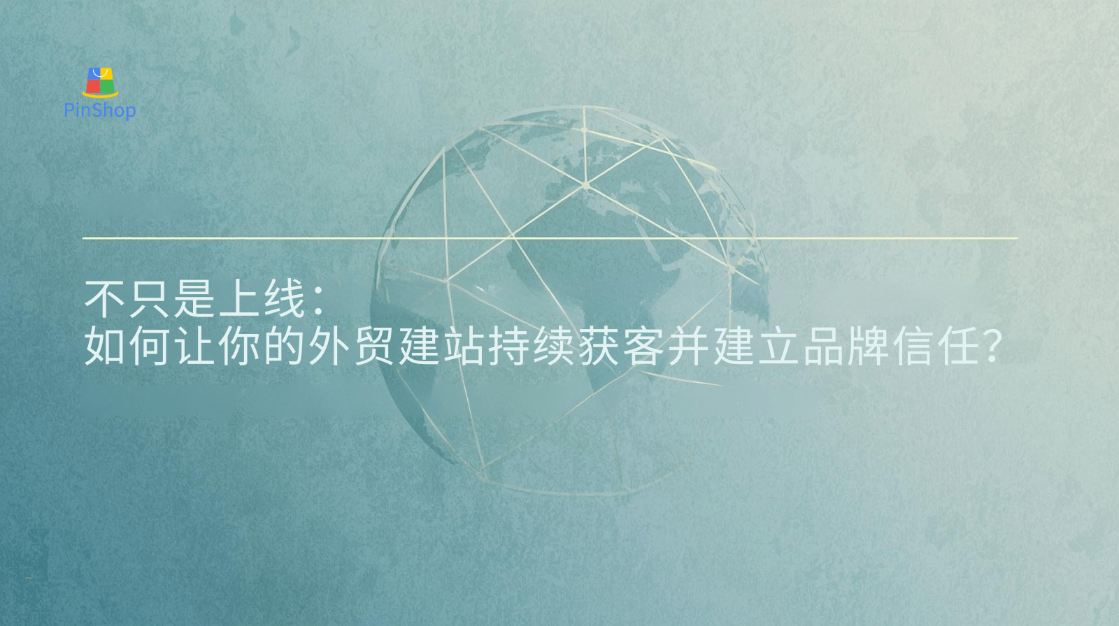不只是上线：如何让你的外贸建站持续获客并建立品牌信任？